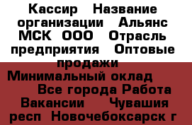 Кассир › Название организации ­ Альянс-МСК, ООО › Отрасль предприятия ­ Оптовые продажи › Минимальный оклад ­ 35 000 - Все города Работа » Вакансии   . Чувашия респ.,Новочебоксарск г.